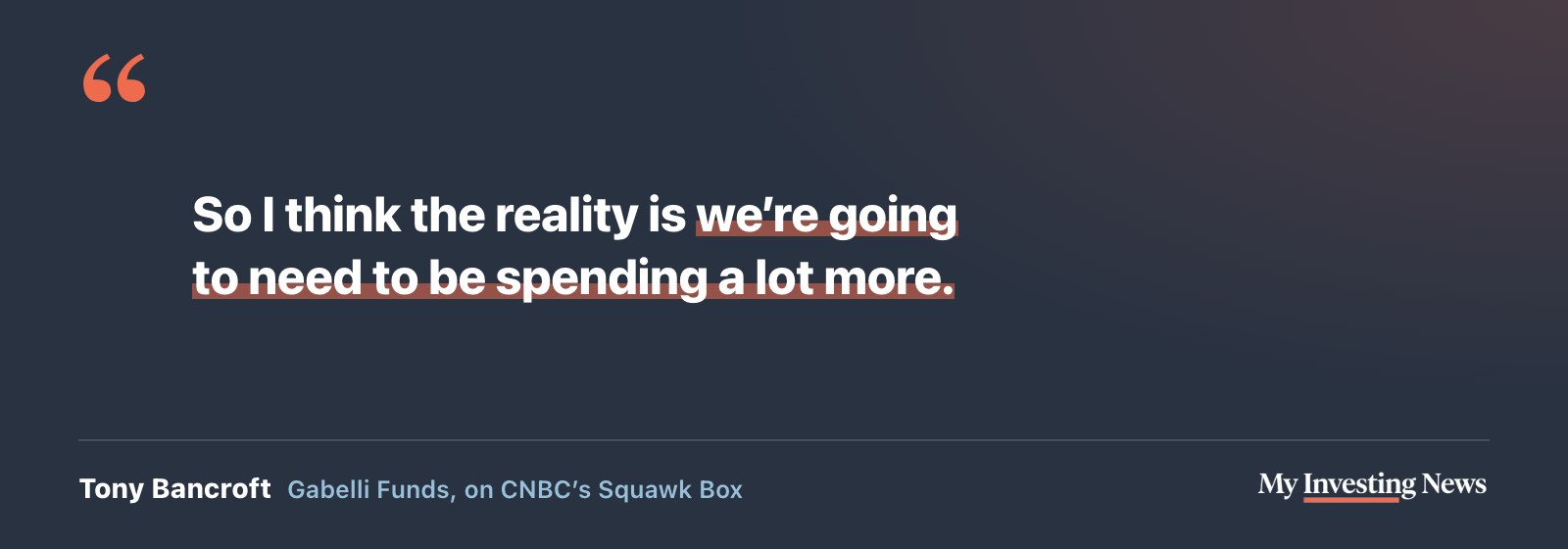 Quote: “So I think the reality is we’re going to need to be spending a lot more.” Tony Bancroft, Gabelli Funds, on CNBC’s Squawk Box