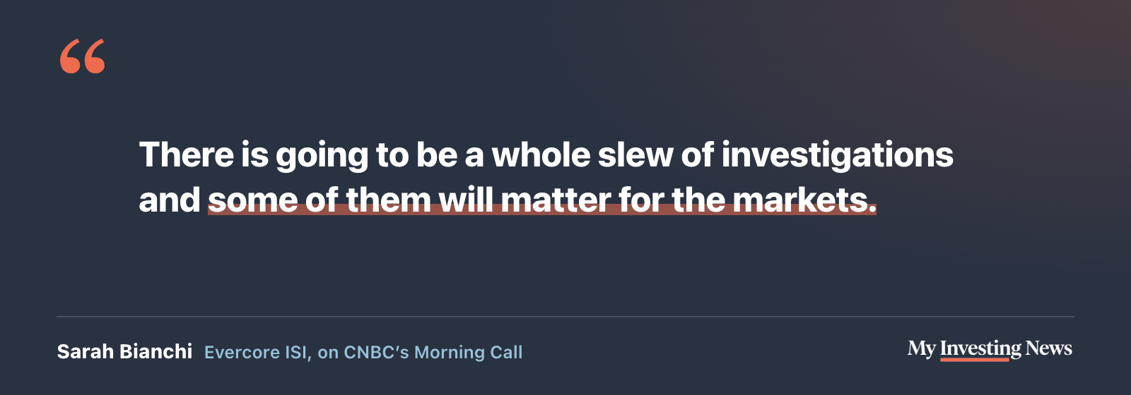 Quote: “There is going to be a whole slew of investigations and some of them will matter for the markets.” Sarah Bianchi, Evercore ISI, on CNBC’s Morning Call