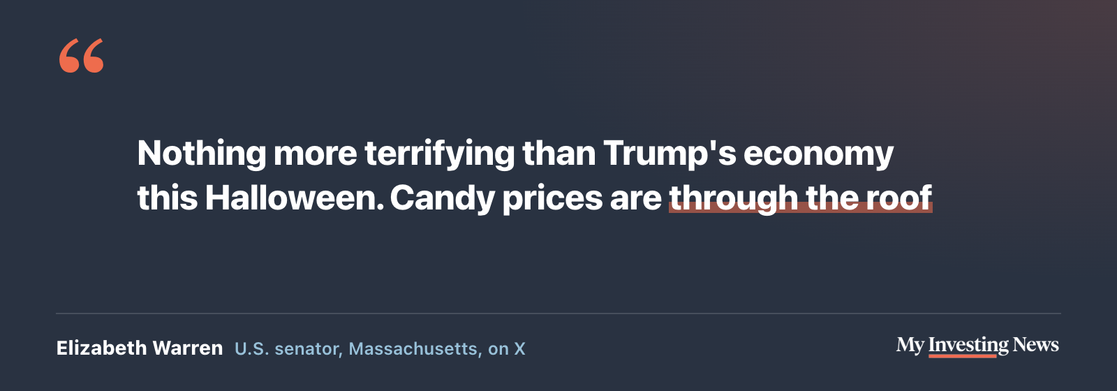 Quote: “Nothing more terrifying than Trump's economy this Halloween. Candy prices are through the roof” Elizabeth Warren, U.S. senator from Massachusetts, on X