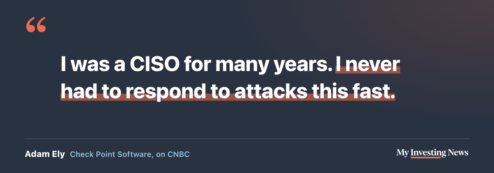 Quote: “I was a CISO for many years. I never had to respond to attacks this fast.” Adam Ely, Check Point Software, on CNBC.