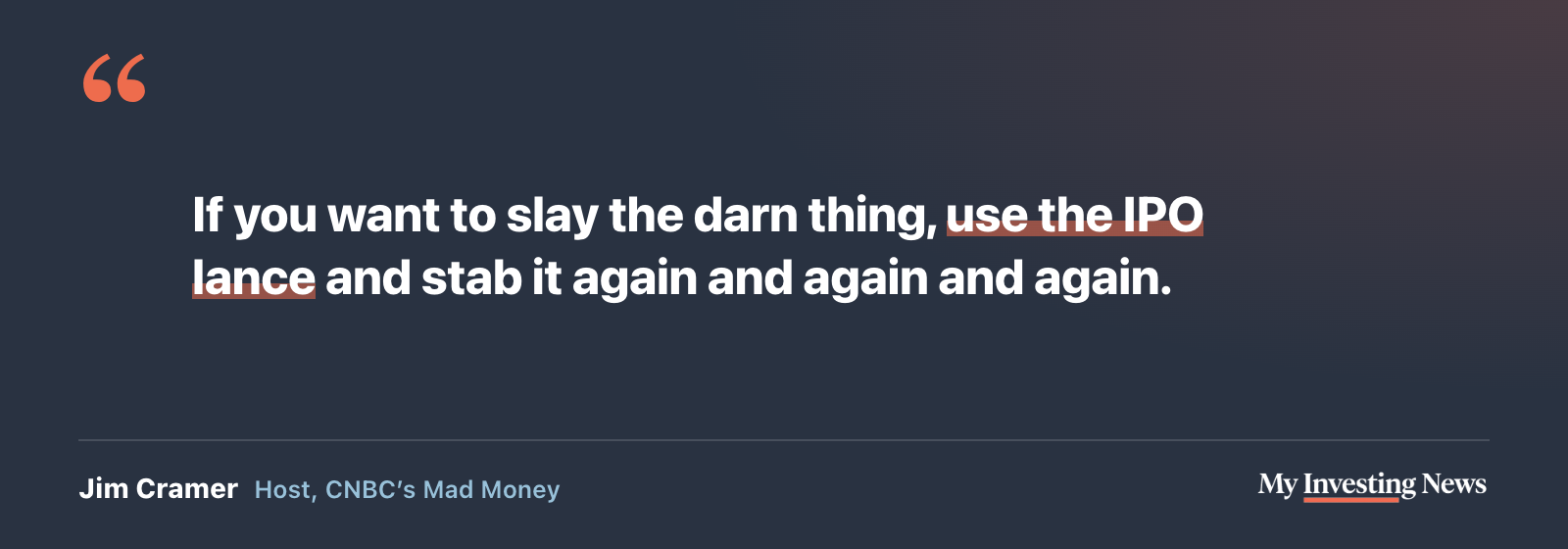 Quote: “If you want to slay the darn thing, use the IPO lance and stab it again and again and again.” Jim Cramer, host of CNBC’s Mad Money