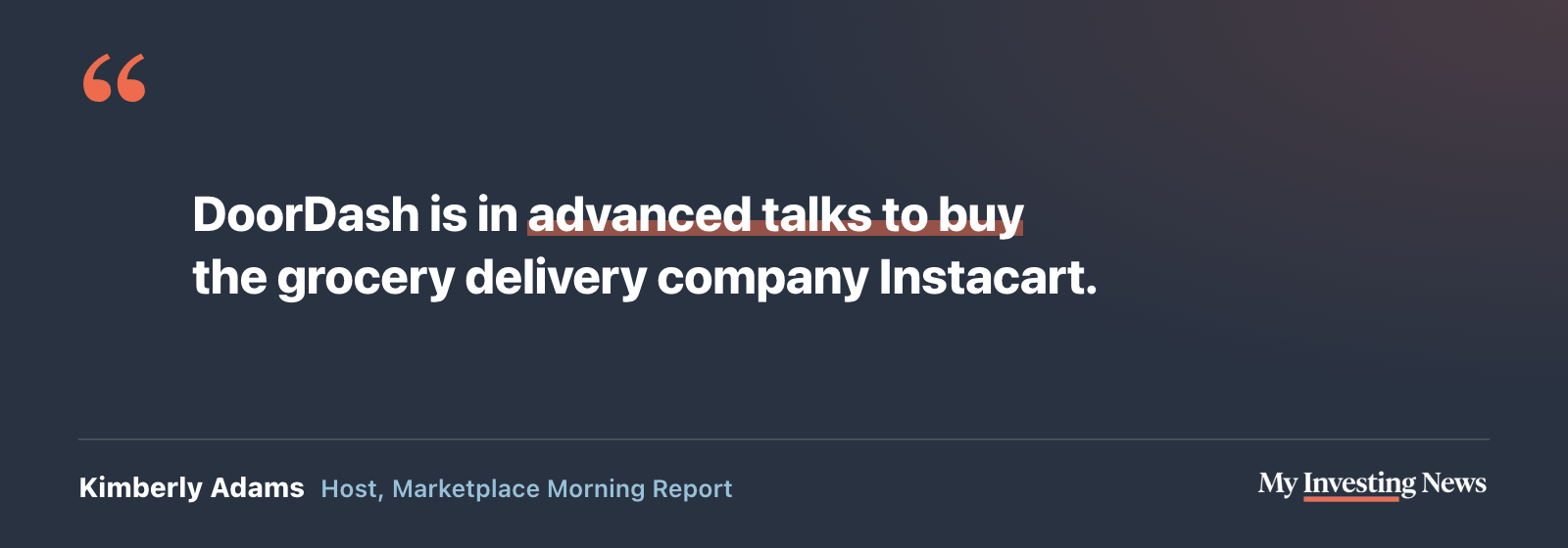 Quote: “DoorDash is in advanced talks to buy the grocery delivery company Instacart.” Kimberly Adams, host, Marketplace Morning Report