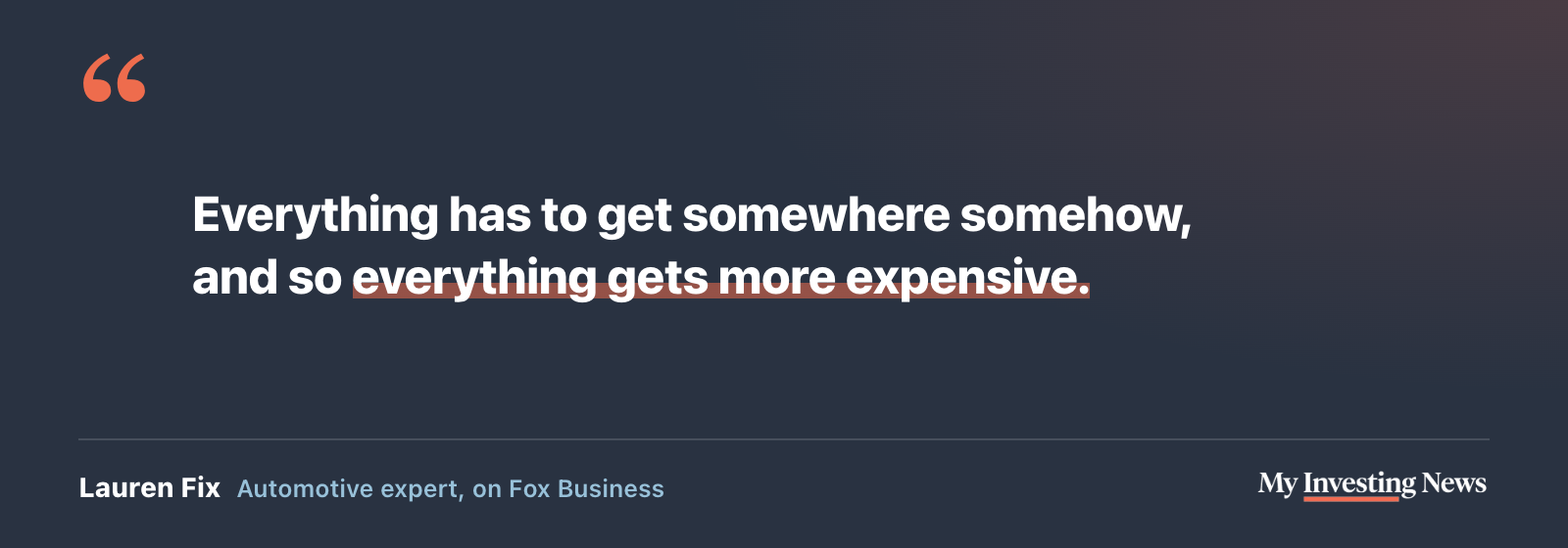 Quote: “Everything has to get somewhere somehow, and so everything gets more expensive.” Lauren Fix, automotive expert, on Fox Business