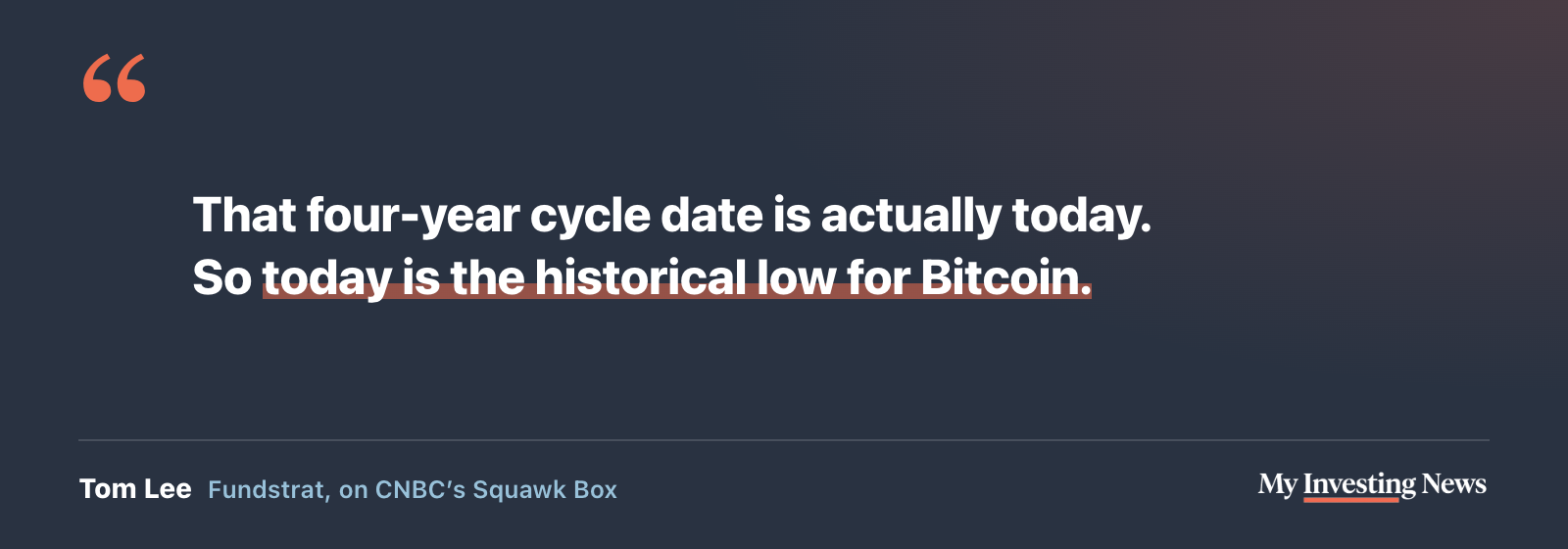 Quote: “That four-year cycle date is actually today. So today is the historical low for Bitcoin.” Tom Lee, Fundstrat, on CNBC’s Squawk Box