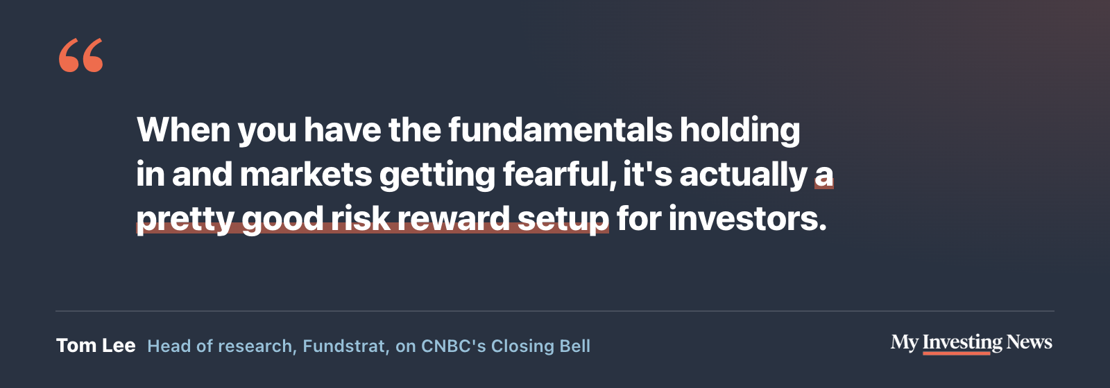 Quote: “When you have the fundamentals holding in and markets getting fearful, it’s actually a pretty good risk reward setup for investors.” Tom Lee, head of research at Fundstrat, on CNBC’s Closing Bell