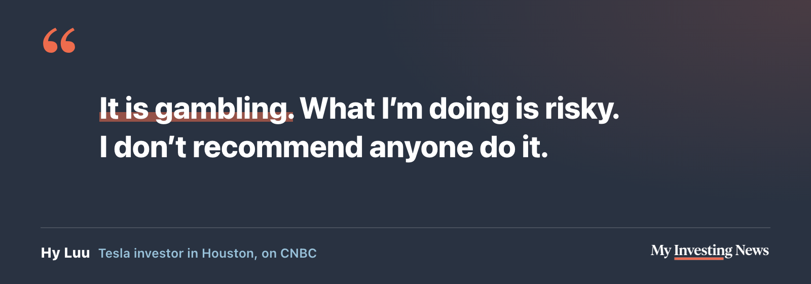 Quote: “It is gambling. What I’m doing is risky. I don’t recommend anyone do it.” Hy Luu, Tesla investor in Houston, on CNBC