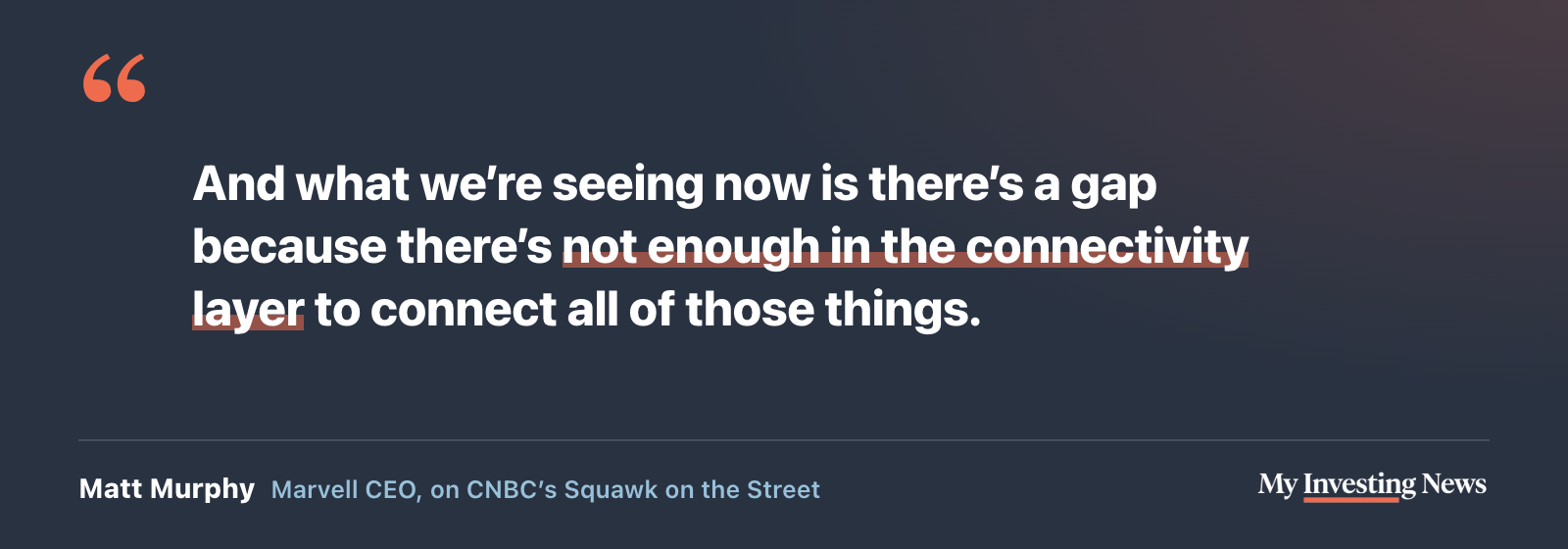 Quote: “And what we’re seeing now is there’s a gap because there’s not enough in the connectivity layer to connect all of those things.” Matt Murphy, Marvell CEO, on CNBC’s Squawk on the Street