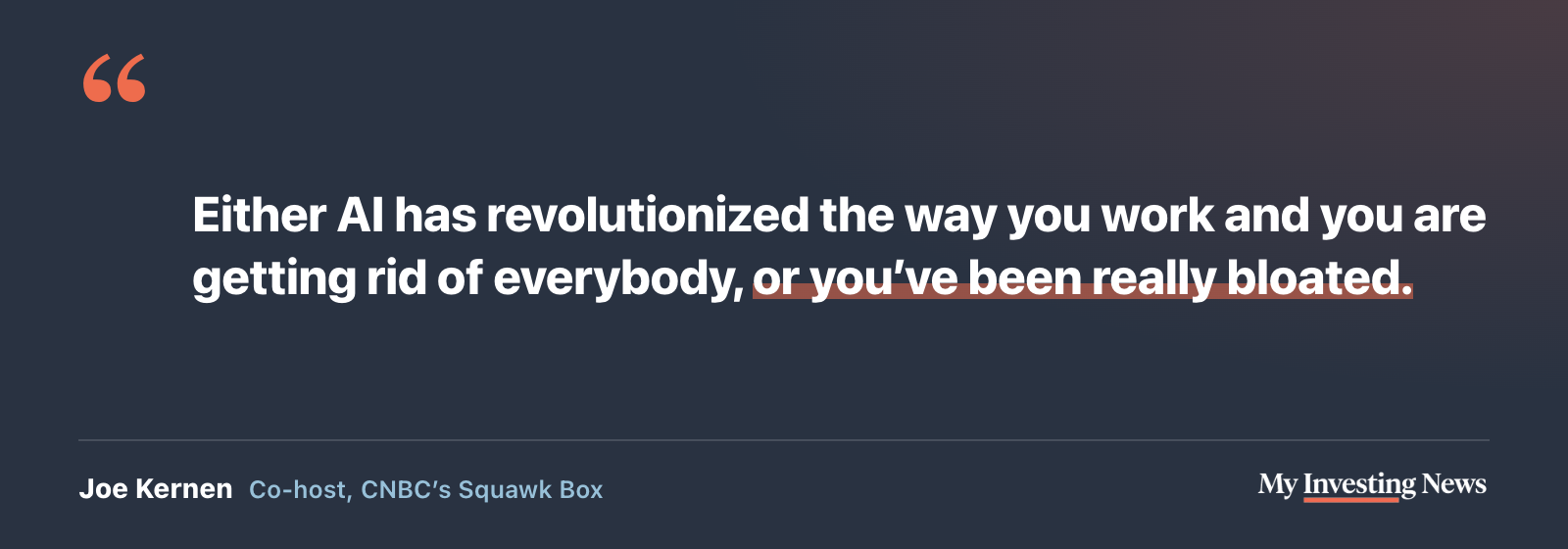 Quote: “Either AI has revolutionized the way you work and you are getting rid of everybody, or you’ve been really bloated.” Joe Kernen, co-host, CNBC’s Squawk Box