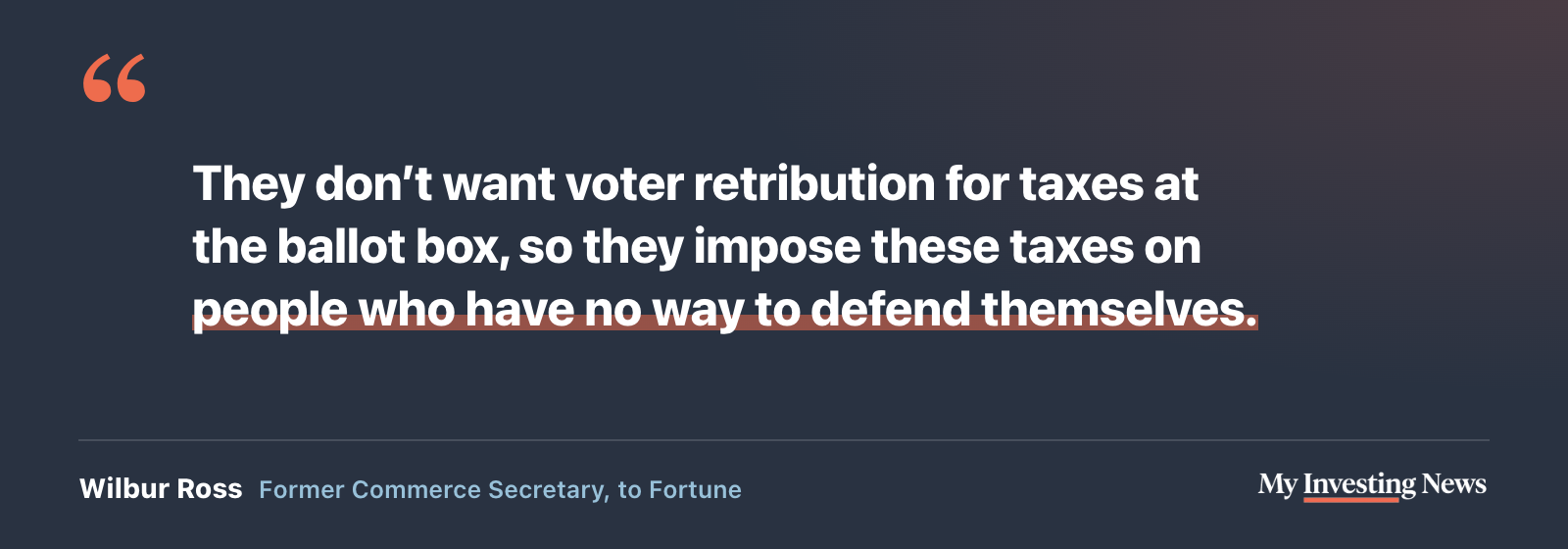 Quote: “They don’t want voter retribution for taxes at the ballot box, so they impose these taxes on people who have no way to defend themselves.” Wilbur Ross, former Commerce Secretary, to Fortune