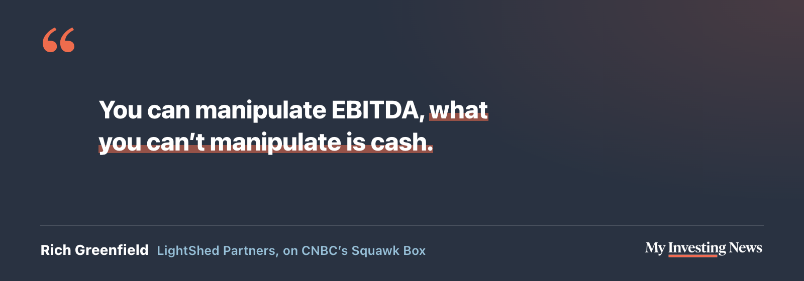 Quote: “You can manipulate EBITDA, what you can’t manipulate is cash.” Rich Greenfield, LightShed Partners, on CNBC’s Squawk Box